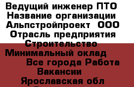 Ведущий инженер ПТО › Название организации ­ Альпстройпроект, ООО › Отрасль предприятия ­ Строительство › Минимальный оклад ­ 30 000 - Все города Работа » Вакансии   . Ярославская обл.,Ярославль г.